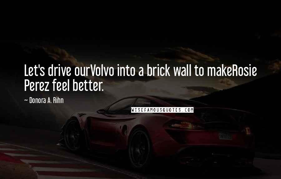 Donora A. Rihn Quotes: Let's drive ourVolvo into a brick wall to makeRosie Perez feel better.