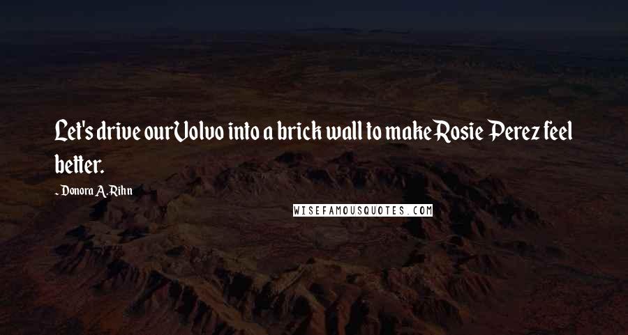 Donora A. Rihn Quotes: Let's drive ourVolvo into a brick wall to makeRosie Perez feel better.
