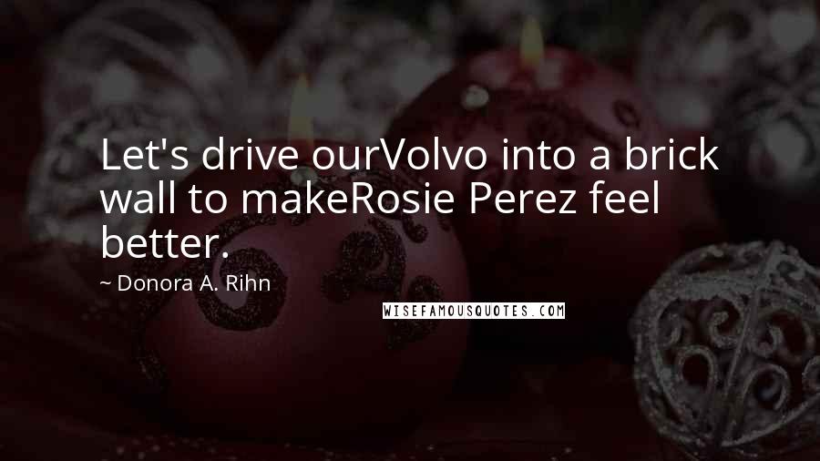 Donora A. Rihn Quotes: Let's drive ourVolvo into a brick wall to makeRosie Perez feel better.
