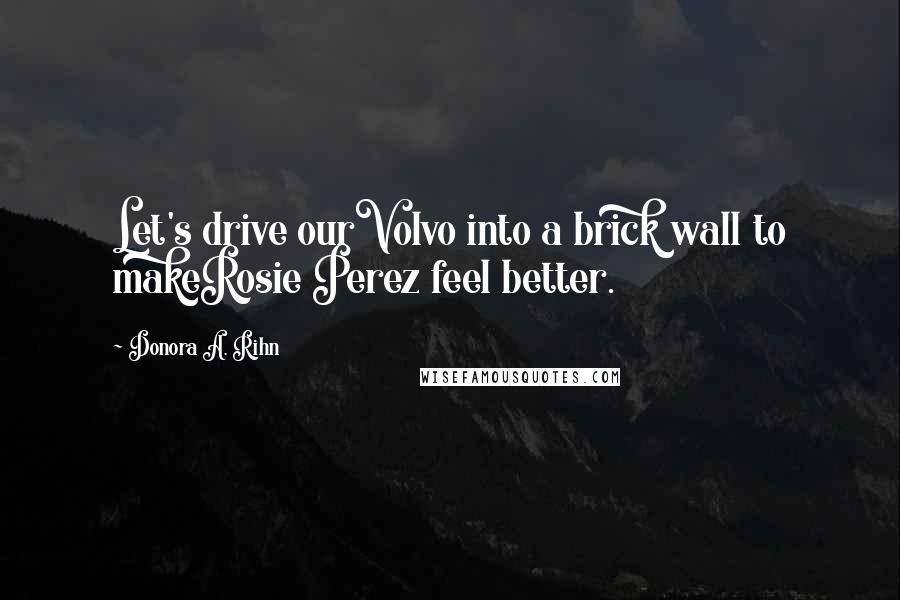 Donora A. Rihn Quotes: Let's drive ourVolvo into a brick wall to makeRosie Perez feel better.