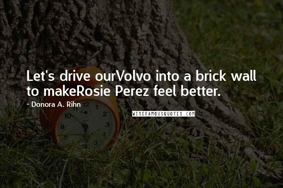 Donora A. Rihn Quotes: Let's drive ourVolvo into a brick wall to makeRosie Perez feel better.