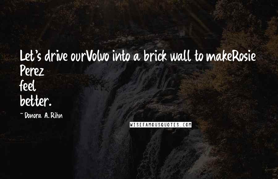 Donora A. Rihn Quotes: Let's drive ourVolvo into a brick wall to makeRosie Perez feel better.