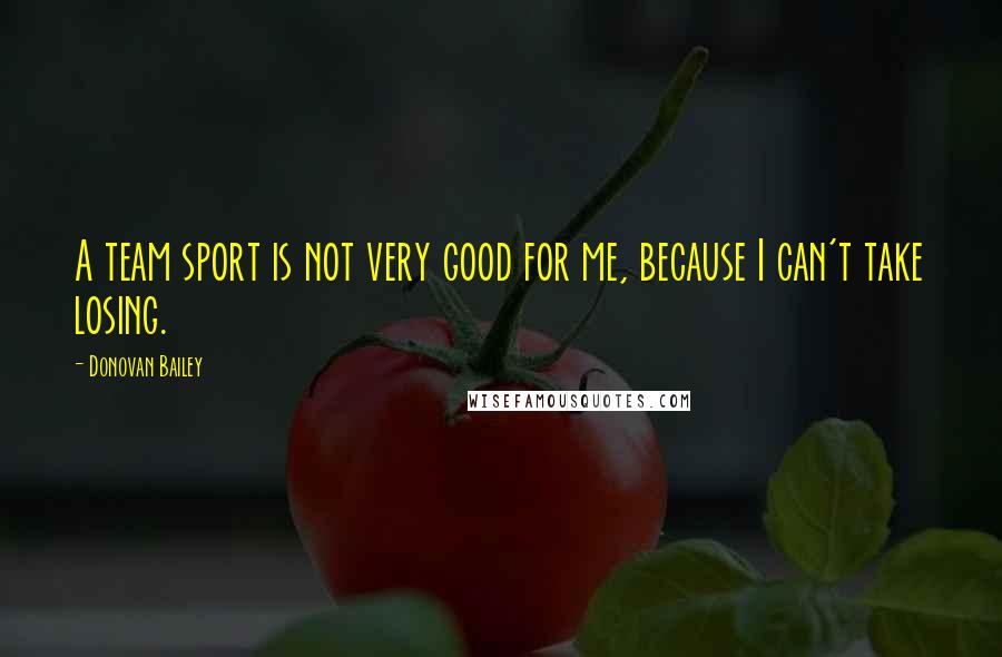 Donovan Bailey Quotes: A team sport is not very good for me, because I can't take losing.