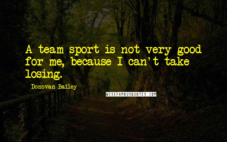 Donovan Bailey Quotes: A team sport is not very good for me, because I can't take losing.