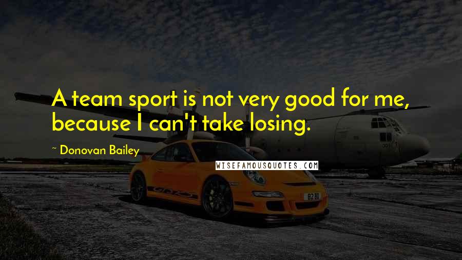 Donovan Bailey Quotes: A team sport is not very good for me, because I can't take losing.