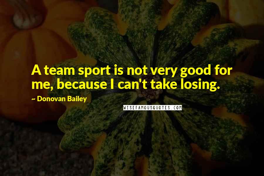 Donovan Bailey Quotes: A team sport is not very good for me, because I can't take losing.