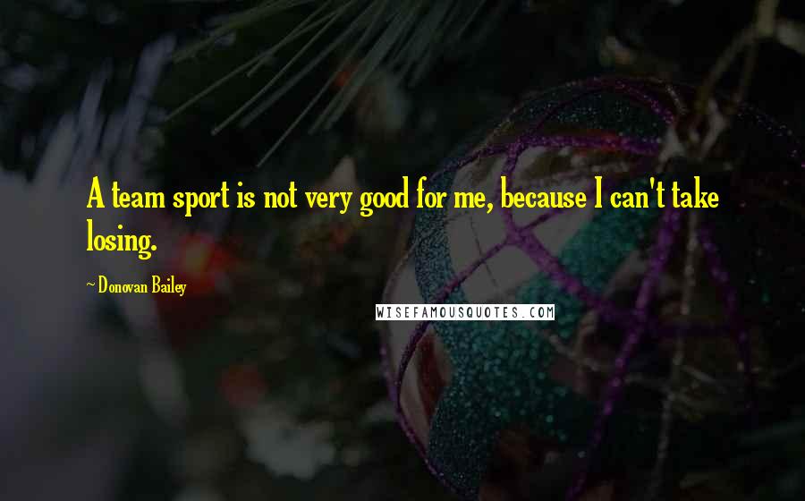 Donovan Bailey Quotes: A team sport is not very good for me, because I can't take losing.