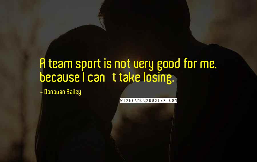 Donovan Bailey Quotes: A team sport is not very good for me, because I can't take losing.