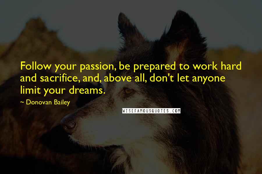 Donovan Bailey Quotes: Follow your passion, be prepared to work hard and sacrifice, and, above all, don't let anyone limit your dreams.