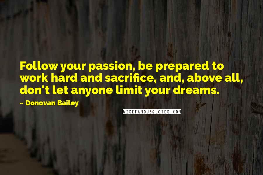 Donovan Bailey Quotes: Follow your passion, be prepared to work hard and sacrifice, and, above all, don't let anyone limit your dreams.