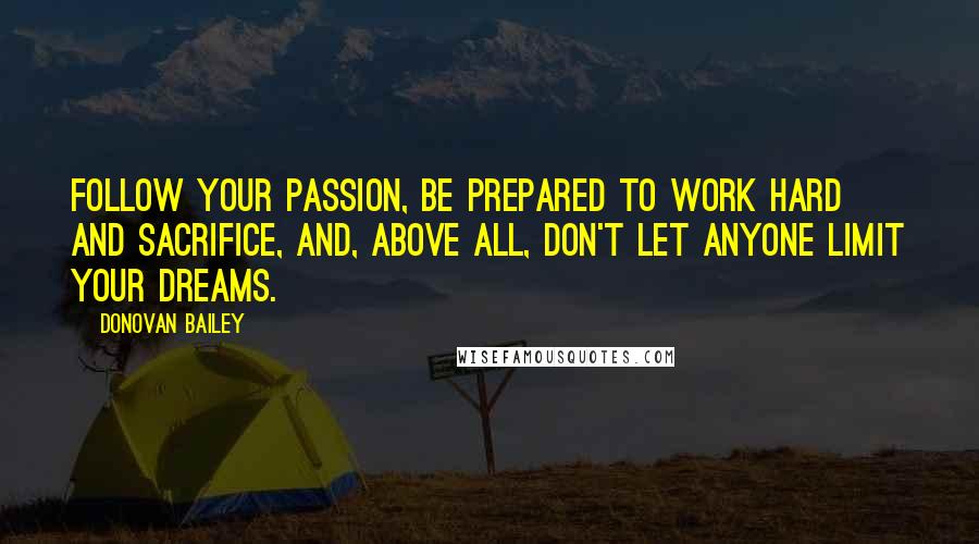 Donovan Bailey Quotes: Follow your passion, be prepared to work hard and sacrifice, and, above all, don't let anyone limit your dreams.