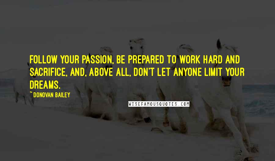 Donovan Bailey Quotes: Follow your passion, be prepared to work hard and sacrifice, and, above all, don't let anyone limit your dreams.