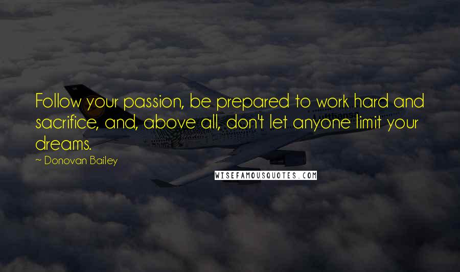 Donovan Bailey Quotes: Follow your passion, be prepared to work hard and sacrifice, and, above all, don't let anyone limit your dreams.