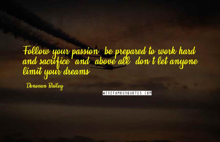 Donovan Bailey Quotes: Follow your passion, be prepared to work hard and sacrifice, and, above all, don't let anyone limit your dreams.