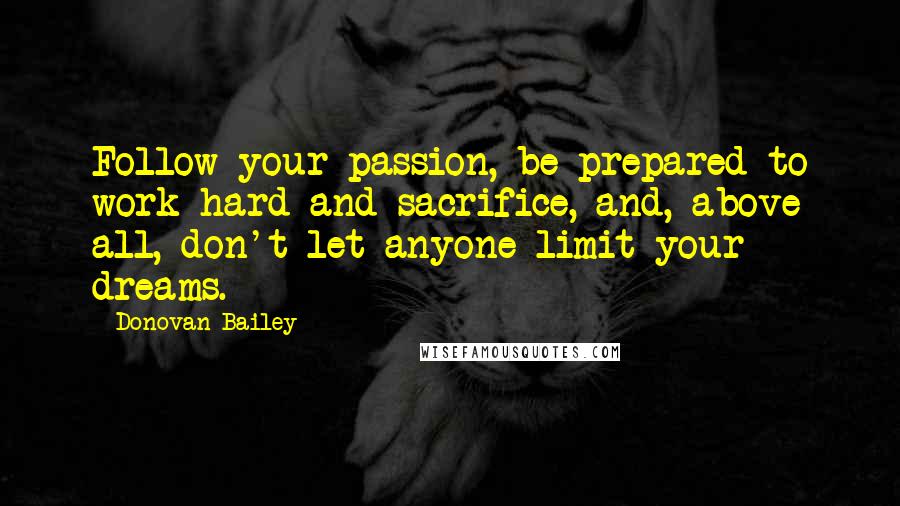 Donovan Bailey Quotes: Follow your passion, be prepared to work hard and sacrifice, and, above all, don't let anyone limit your dreams.