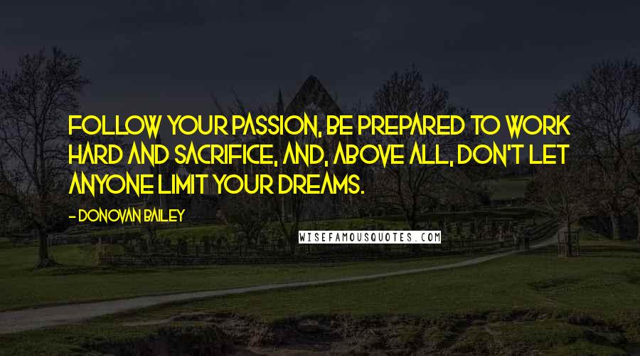 Donovan Bailey Quotes: Follow your passion, be prepared to work hard and sacrifice, and, above all, don't let anyone limit your dreams.