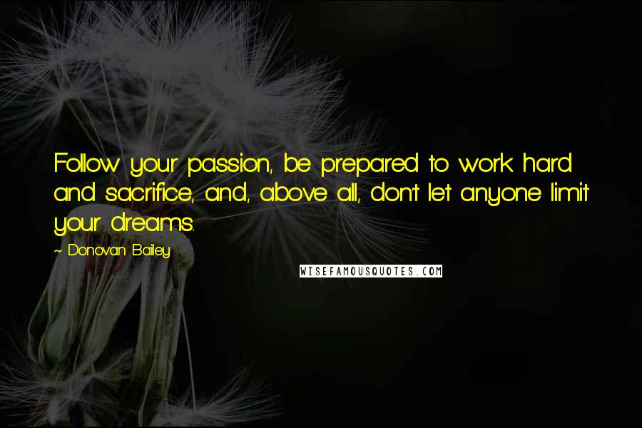 Donovan Bailey Quotes: Follow your passion, be prepared to work hard and sacrifice, and, above all, don't let anyone limit your dreams.