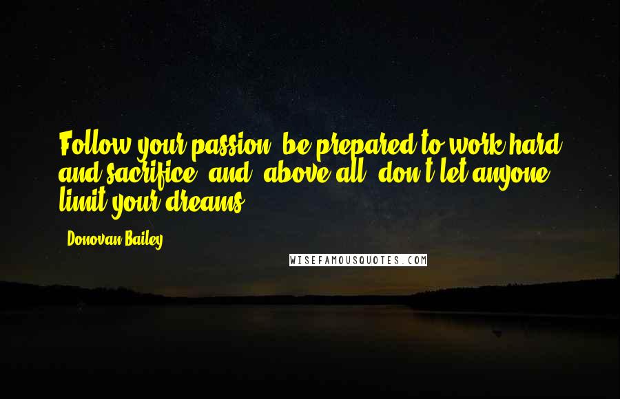 Donovan Bailey Quotes: Follow your passion, be prepared to work hard and sacrifice, and, above all, don't let anyone limit your dreams.