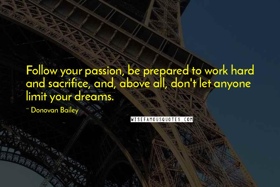 Donovan Bailey Quotes: Follow your passion, be prepared to work hard and sacrifice, and, above all, don't let anyone limit your dreams.