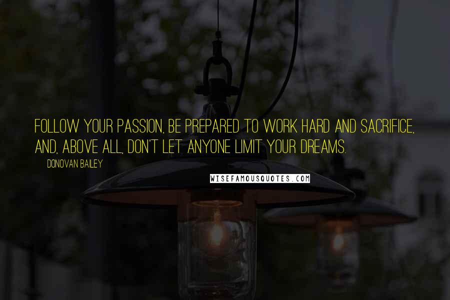 Donovan Bailey Quotes: Follow your passion, be prepared to work hard and sacrifice, and, above all, don't let anyone limit your dreams.