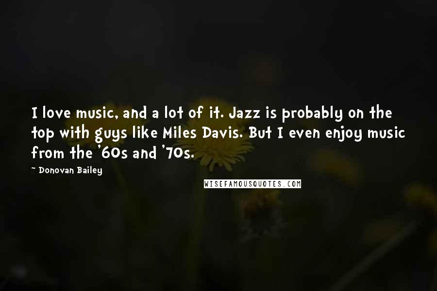 Donovan Bailey Quotes: I love music, and a lot of it. Jazz is probably on the top with guys like Miles Davis. But I even enjoy music from the '60s and '70s.