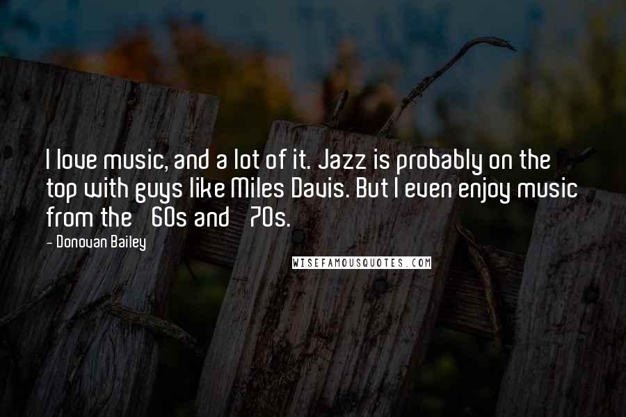 Donovan Bailey Quotes: I love music, and a lot of it. Jazz is probably on the top with guys like Miles Davis. But I even enjoy music from the '60s and '70s.