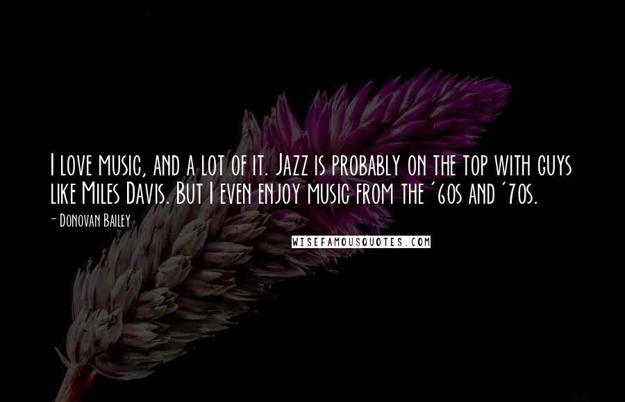 Donovan Bailey Quotes: I love music, and a lot of it. Jazz is probably on the top with guys like Miles Davis. But I even enjoy music from the '60s and '70s.