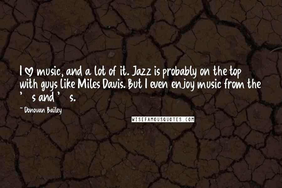 Donovan Bailey Quotes: I love music, and a lot of it. Jazz is probably on the top with guys like Miles Davis. But I even enjoy music from the '60s and '70s.