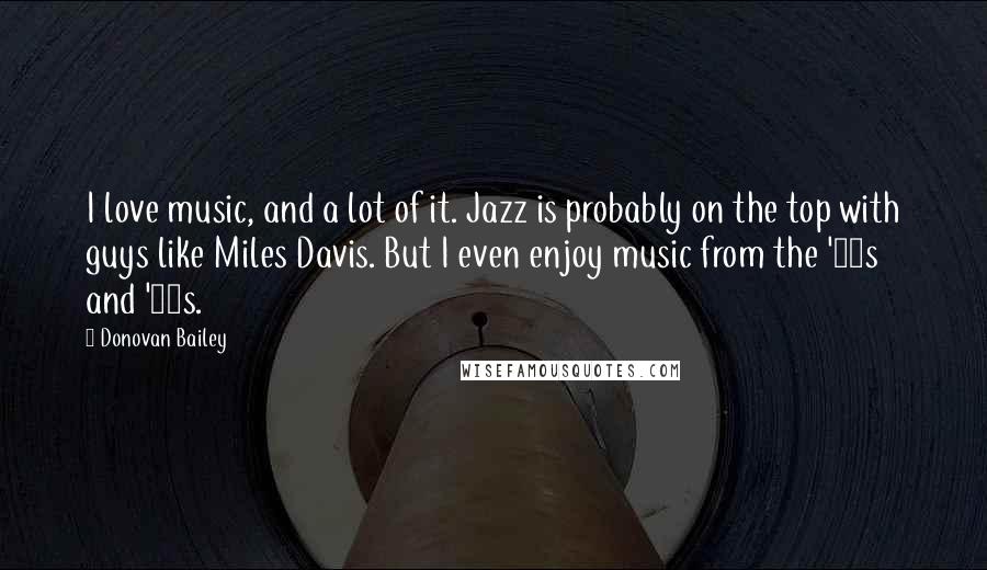 Donovan Bailey Quotes: I love music, and a lot of it. Jazz is probably on the top with guys like Miles Davis. But I even enjoy music from the '60s and '70s.