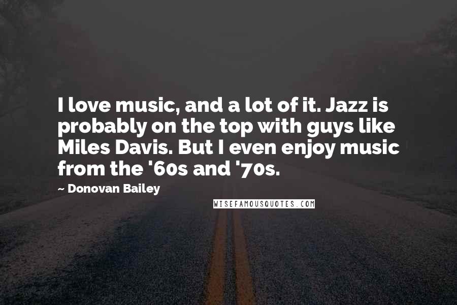 Donovan Bailey Quotes: I love music, and a lot of it. Jazz is probably on the top with guys like Miles Davis. But I even enjoy music from the '60s and '70s.