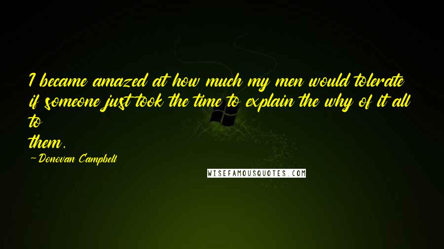 Donovan Campbell Quotes: I became amazed at how much my men would tolerate if someone just took the time to explain the why of it all to them.