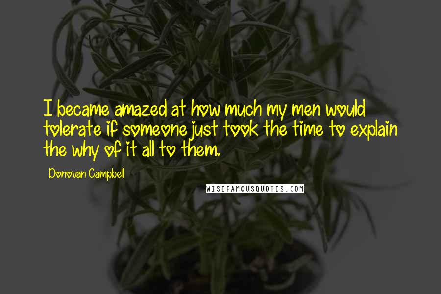 Donovan Campbell Quotes: I became amazed at how much my men would tolerate if someone just took the time to explain the why of it all to them.