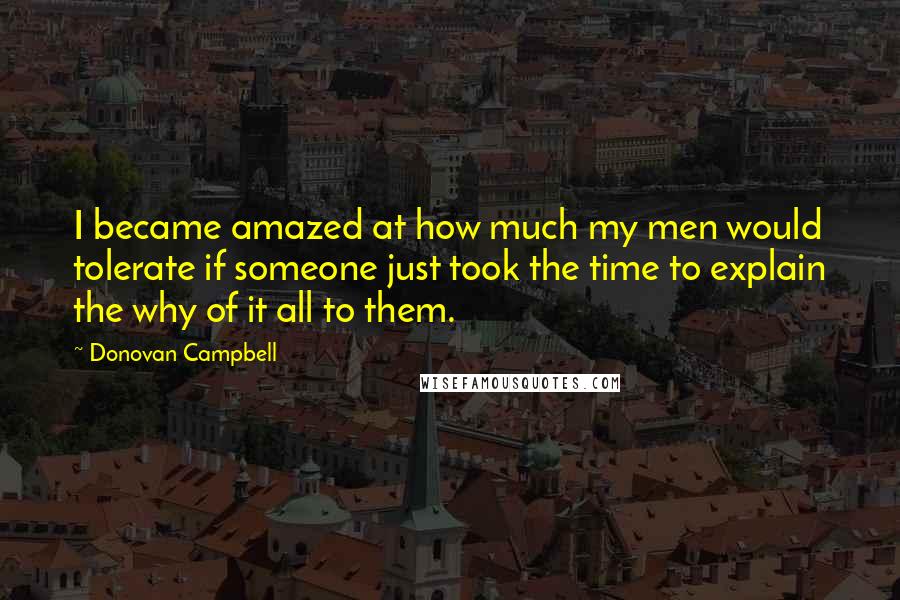 Donovan Campbell Quotes: I became amazed at how much my men would tolerate if someone just took the time to explain the why of it all to them.