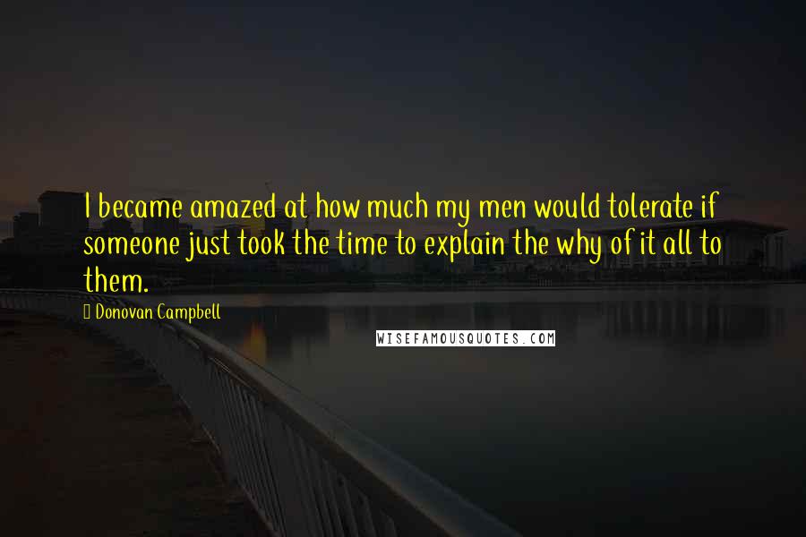 Donovan Campbell Quotes: I became amazed at how much my men would tolerate if someone just took the time to explain the why of it all to them.