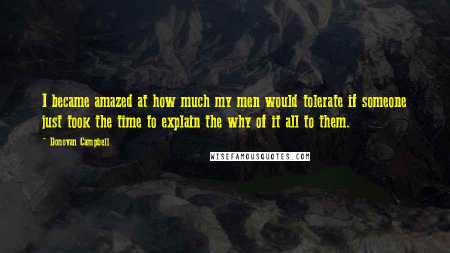 Donovan Campbell Quotes: I became amazed at how much my men would tolerate if someone just took the time to explain the why of it all to them.