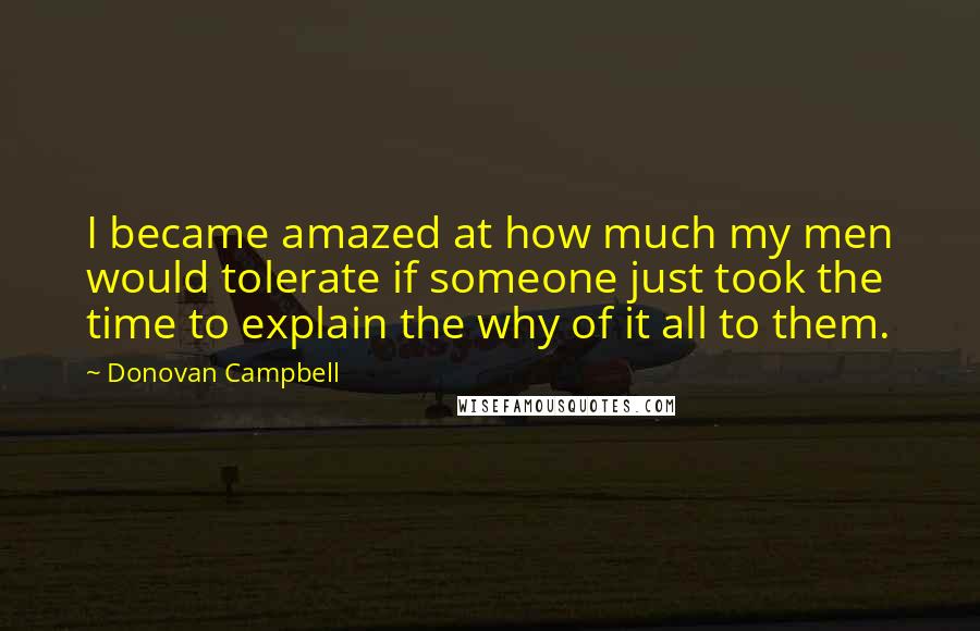 Donovan Campbell Quotes: I became amazed at how much my men would tolerate if someone just took the time to explain the why of it all to them.
