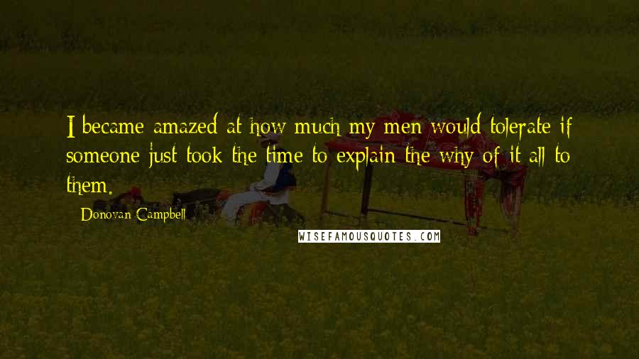 Donovan Campbell Quotes: I became amazed at how much my men would tolerate if someone just took the time to explain the why of it all to them.