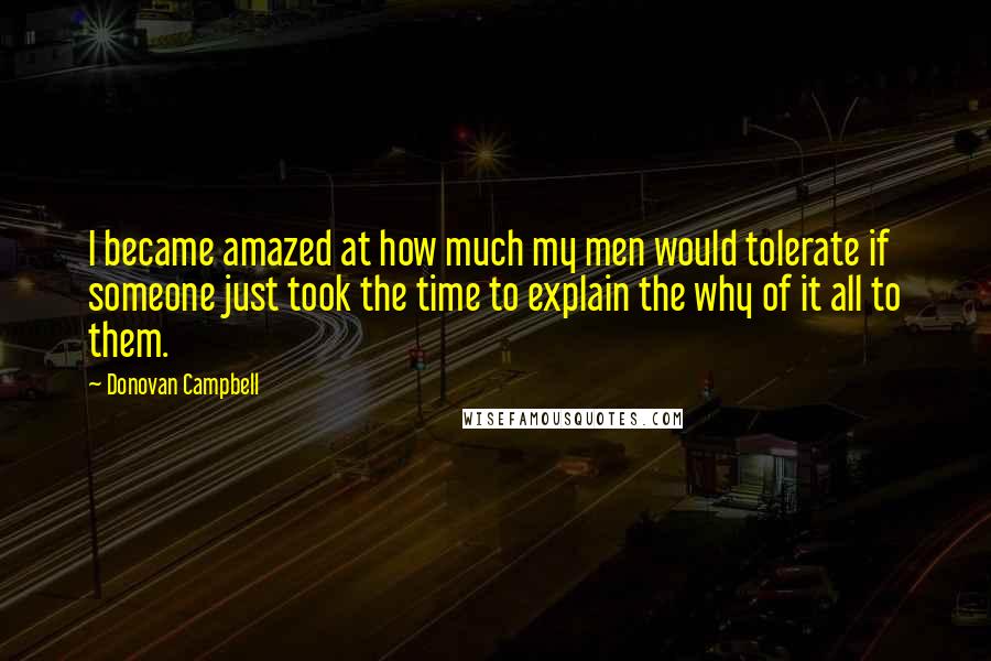 Donovan Campbell Quotes: I became amazed at how much my men would tolerate if someone just took the time to explain the why of it all to them.
