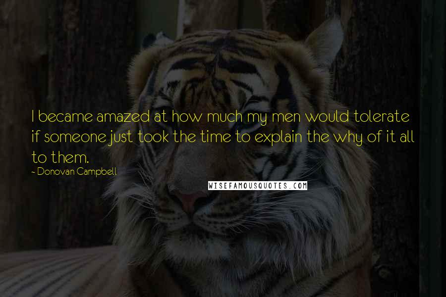 Donovan Campbell Quotes: I became amazed at how much my men would tolerate if someone just took the time to explain the why of it all to them.