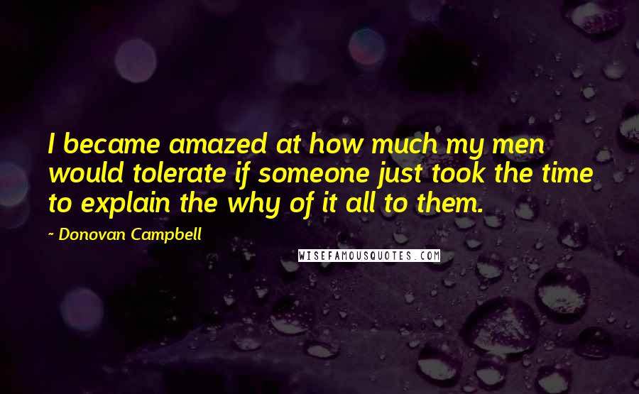 Donovan Campbell Quotes: I became amazed at how much my men would tolerate if someone just took the time to explain the why of it all to them.
