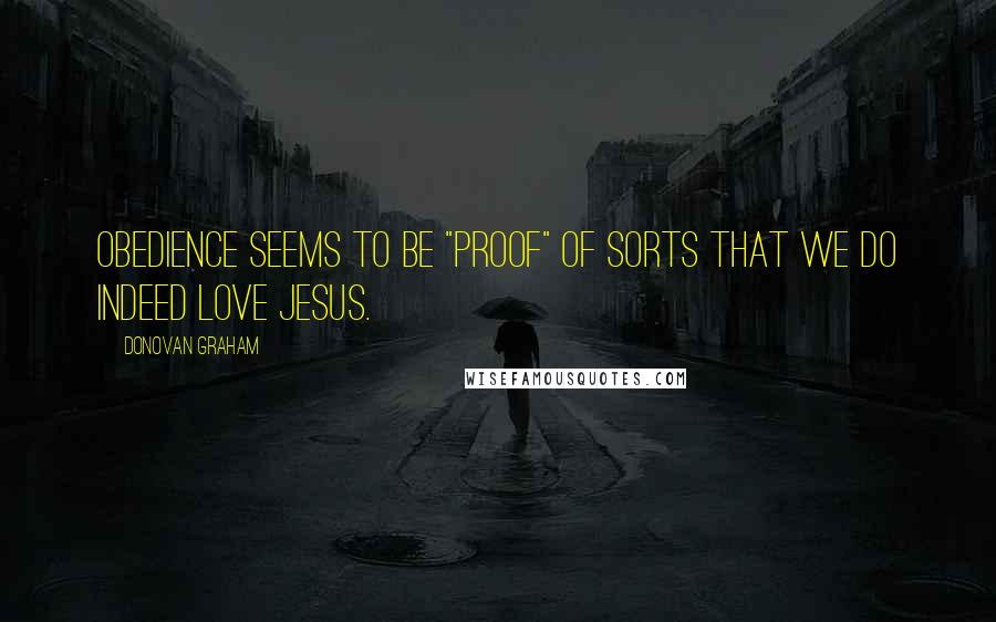Donovan Graham Quotes: Obedience seems to be "proof" of sorts that we do indeed love Jesus.
