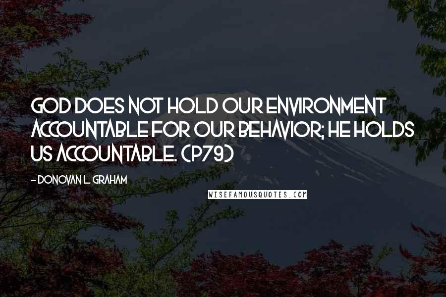 Donovan L. Graham Quotes: God does not hold our environment accountable for our behavior; he holds us accountable. (p79)