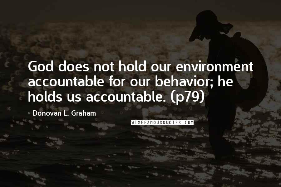 Donovan L. Graham Quotes: God does not hold our environment accountable for our behavior; he holds us accountable. (p79)