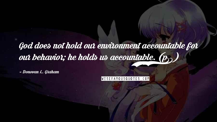 Donovan L. Graham Quotes: God does not hold our environment accountable for our behavior; he holds us accountable. (p79)