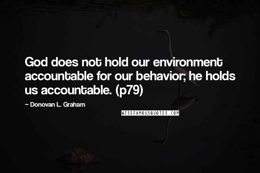 Donovan L. Graham Quotes: God does not hold our environment accountable for our behavior; he holds us accountable. (p79)