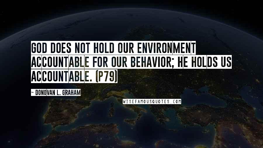 Donovan L. Graham Quotes: God does not hold our environment accountable for our behavior; he holds us accountable. (p79)