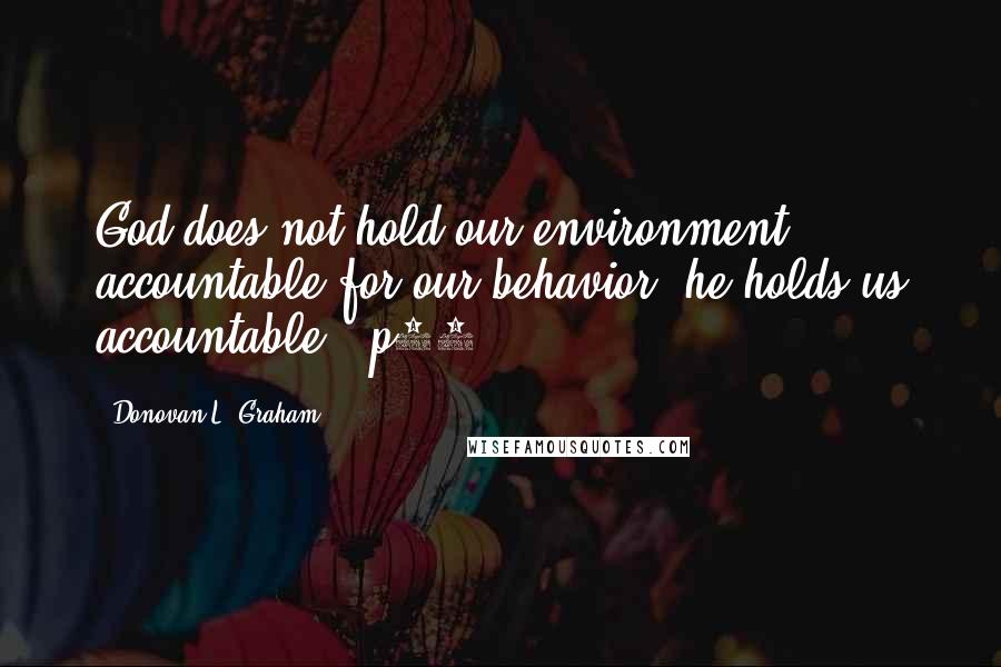 Donovan L. Graham Quotes: God does not hold our environment accountable for our behavior; he holds us accountable. (p79)