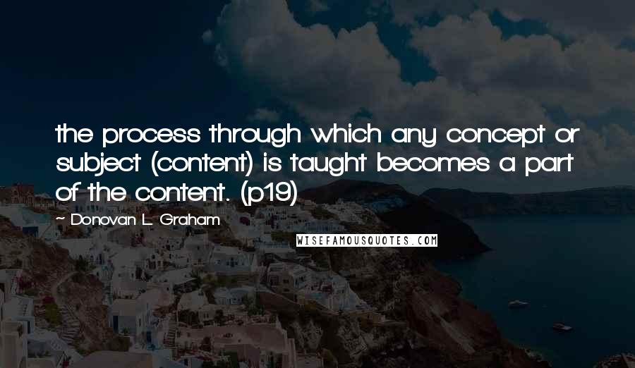 Donovan L. Graham Quotes: the process through which any concept or subject (content) is taught becomes a part of the content. (p19)
