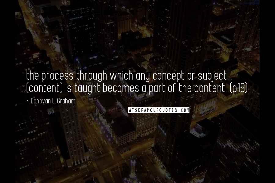 Donovan L. Graham Quotes: the process through which any concept or subject (content) is taught becomes a part of the content. (p19)