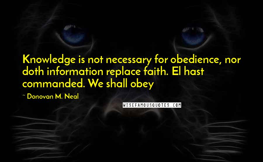 Donovan M. Neal Quotes: Knowledge is not necessary for obedience, nor doth information replace faith. El hast commanded. We shall obey